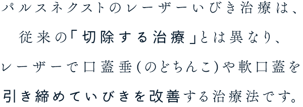 パルスネクストのレーザーいびき治療は、従来の「切除する治療」とは異なり、レーザーで口蓋垂(のどちんこ)や軟口蓋を引き締めていびきを改善する治療法です。